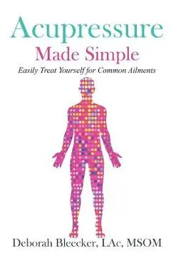 Acupressure Made Simple: Easily Treat Yourself for Common Ailments - Deborah Bleecker