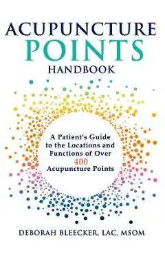 Acupuncture Points Handbook: A Patient's Guide to the Locations and Functions of over 400 Acupuncture Points - Deborah Bleecker
