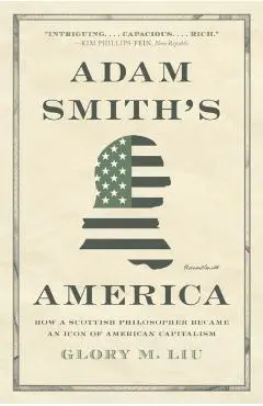 Adam Smith's America: How a Scottish Philosopher Became an Icon of American Capitalism - Glory M. Liu