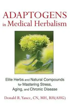 Adaptogens in Medical Herbalism: Elite Herbs and Natural Compounds for Mastering Stress, Aging, and Chronic Disease - Donald R. Yance