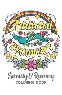 Addicted To My Recovery - Sobriety & Recovery Coloring Book: Alcohol, Narcotics Addiction Recovery Affirmation Slogans and Quotes Coloring Pages for A - Leriza May