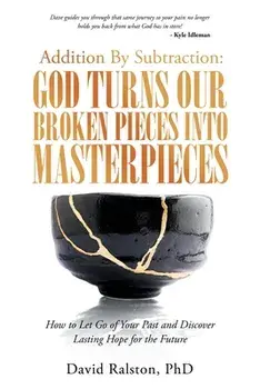 Addition by Subtraction: God Turns Our Broken Pieces into Masterpieces: How to Let Go of Your Past and Discover Lasting Hope for the Future/David Ralston