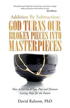 Addition by Subtraction: God Turns Our Broken Pieces into Masterpieces: How to Let Go of Your Past and Discover Lasting Hope for the Future - David Ralston