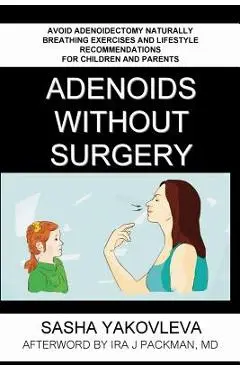 Adenoids Without Surgery: Avoid Adenoidectomy Naturally. Breathing Exercises And Lifestyle Recommendations For Children And Parents - Sasha Yakovleva
