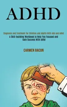 Adhd: Diagnosis and Treatment for Children and Adults With Add and Adhd (A Skill-building Workbook to Help You Focused and G/Carmen Bacon
