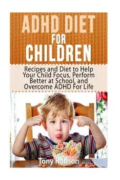 ADHD Diet for Children: Recipes and Diet to Help Your Child Focus, Perform Better at School, and Overcome ADHD for Life, Paperback/Tony Robson