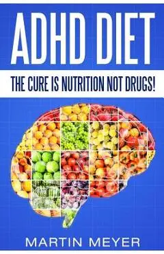 ADHD Diet: The Cure Is Nutrition Not Drugs (For: Children, Adult Add, Marriage, Adults, Hyperactive Child) - Solution Without Dru - Martin Meyer