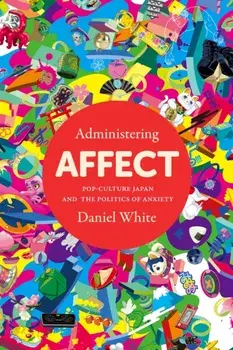 Administering Affect: Pop-Culture Japan and the Politics of Anxiety, Hardcover/Daniel White