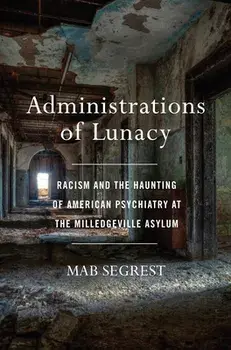 Administrations of Lunacy: Racism and the Haunting of American Psychiatry at the Milledgeville Asylum, Hardcover/Mab Segrest