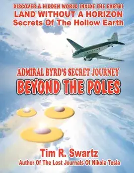 Admiral Byrd's Secret Journey Beyond the Poles/MR Tim R. Swartz