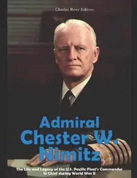 Admiral Chester W. Nimitz: The Life and Legacy of the U.S. Pacific Fleet's Commander in Chief during World War II, Paperback/Charles River Editors