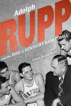 Adolph Rupp and the Rise of Kentucky Basketball/James Duane Bolin