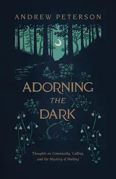 Adorning the Dark: Thoughts on Community, Calling, and the Mystery of Making, Paperback/Andrew Peterson