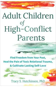 Adult Children of High-Conflict Parents: Find Freedom from Your Past, Heal the Pain of Toxic Relational Trauma, and Cultivate Lasting Self-Love - Tracy S. Hutchinson