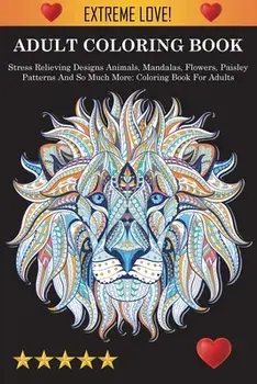 Adult Coloring Book: Stress Relieving Designs Animals, Mandalas, Flowers, Paisley Patterns And So Much More: Stress Relieving Designs Anima/***