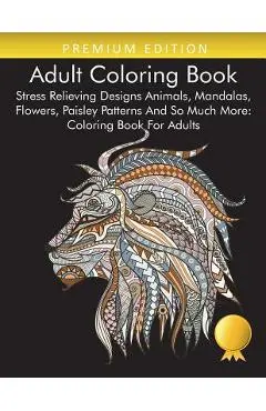 Adult Coloring Book: Stress Relieving Designs Animals, Mandalas, Flowers, Paisley Patterns And So Much More: Coloring Book For Adults - Coloring Books For Adults Relaxation