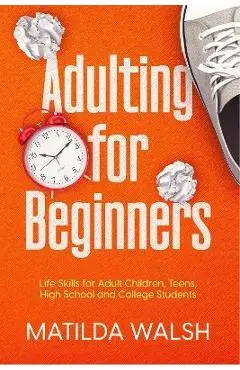 Adulting for Beginners - Life Skills for Adult Children, Teens, High School and College Students The Grown-up's Survival Gift - Matilda Walsh