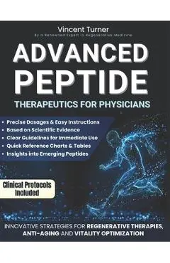 Advanced Peptide Therapeutics For Physicians: Modern Applications Based on Scientific Evidence Protocols, Dosages, and Innovative Strategies for Regen - Vincent Turner