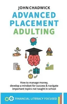 Advanced Placement Adulting: How to manage money, develop a mindset for success and navigate important topics not taught in school, Paperback/John Chadwick