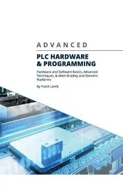 Advanced PLC Hardware & Programming: Hardware and Software Basics, Advanced Techniques & Allen-Bradley and Siemens Platforms - Frank Lamb