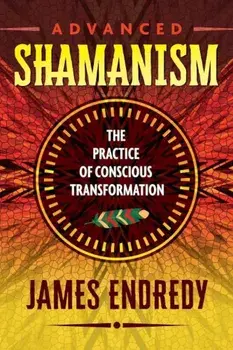 Advanced Shamanism: The Practice of Conscious Transformation, Paperback/James Endredy