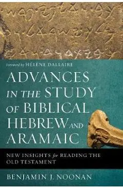 Advances in the Study of Biblical Hebrew and Aramaic: New Insights for Reading the Old Testament - Benjamin J. Noonan