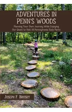 Adventures in Penn's Woods: Planning Your Own Journey While Enjoying Our Quest to Visit All Pennsylvania State Parks - Joseph F. Brosky