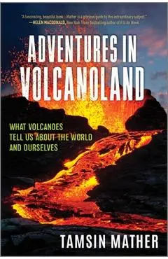 Adventures in Volcanoland: What Volcanoes Tell Us about the World and Ourselves - Tamsin Mather