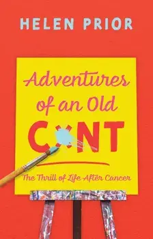 Adventures of an Old CxNT. The Thrill of Life After Cancer, Hardback/Helen Prior