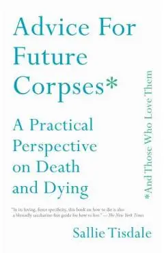 Advice for Future Corpses (and Those Who Love Them): A Practical Perspective on Death and Dying - Sallie Tisdale