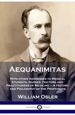 Aequanimitas: With other Addresses to Medical Students, Nurses, Doctors and Practitioners of Medicine - A History and Philosophy of - William Osler