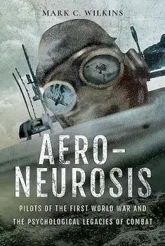 Aero-Neurosis: Pilots of the First World War and the Psychological Legacies of Combat, Hardcover/Mark C. Wilkins