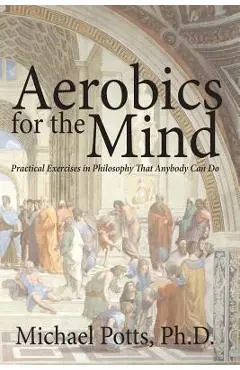 Aerobics for the Mind: Practical Exercises in Philosophy That Anybody Can Do - Michael Potts