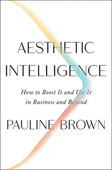 Aesthetic Intelligence: How to Boost It and Use It in Business and Beyond, Hardcover/Pauline Brown