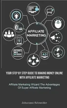 Affiliate Marketing: Your Step By Step Guide To Making Money Online With Affiliate Marketing (Affiliate Marketing Wizard The Advantages Of, Paperback/Johannes Schneider