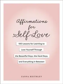 Affirmations for Self-Love. 100 Lessons for Learning to Love Yourself Through the Beautiful Days, the Hard Days, and Everything in Between, Hardback/Zanna Keithley