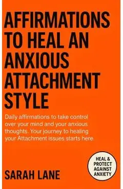Affirmations to Heal an Anxious Attachment Style: Calm Your Mind, Cultivate Self-Worth & Build Secure Relationships Through Daily Empowering Words - Sarah Lane