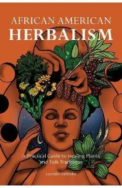 African American Herbalism: A Practical Guide to Healing Plants and Folk Traditions - Lucretia Vandyke