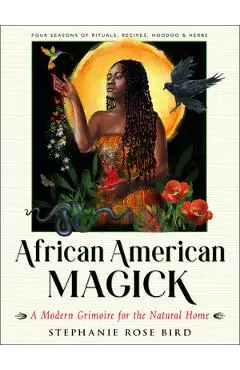 African American Magick: A Modern Grimoire for the Natural Home (Four Seasons of Rituals, Recipes, Hoodoo & Herbs) - Stephanie Rose Bird