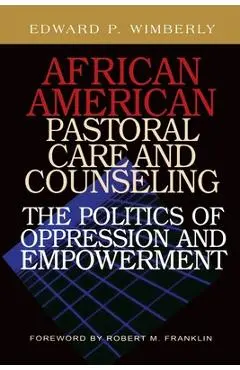 African American Pastoral Care and Counseling:: The Politics of Oppression and Empowerment - Edward P. Wimberly