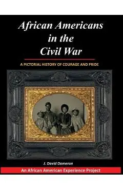 African Americans in the Civil War: A Pictorial History of Courage and Pride - J. David Dameron