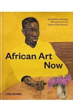 African Art Now: 50 Pioneers Defining African Art for the Twenty-First Century - Osei Bonsu
