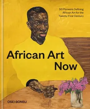 African Art Now: 50 Pioneers Defining African Art for the Twenty-First Century, Hardcover/Osei Bonsu