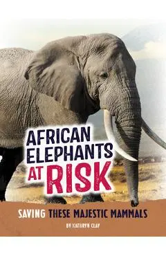 African Elephants at Risk: Saving These Majestic Mammals - Kathryn Clay