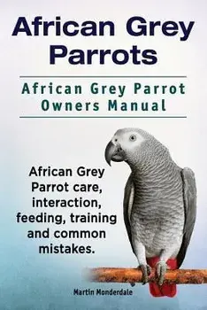 African Grey Parrots. African Grey Parrot Owners Manual. African Grey Parrot Care, Interaction, Feeding, Training and Common Mistakes., Paperback/Martin Monderdale