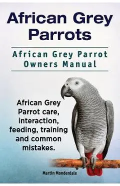 African Grey Parrots. African Grey Parrot Owners Manual. African Grey Parrot care, interaction, feeding, training and common mistakes. - Martin Monderdale
