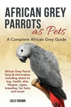 African Grey Parrots as Pets: African Grey Parrot Facts & Information Including Where to Buy, Health, Diet, Lifespan, Types, Breeding, Fun Facts and, Paperback/Lolly Brown