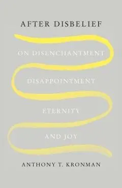 After Disbelief: On Disenchantment, Disappointment, Eternity, and Joy - Anthony T. Kronman