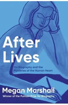 After Lives: On Biography and the Mysteries of the Human Heart - Megan Marshall