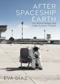 After Spaceship Earth. Art, Techno-utopia, and Other Science Fictions, Hardback/Eva Diaz